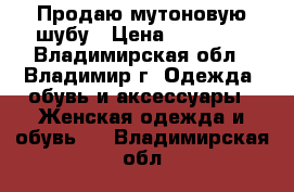 Продаю мутоновую шубу › Цена ­ 10 000 - Владимирская обл., Владимир г. Одежда, обувь и аксессуары » Женская одежда и обувь   . Владимирская обл.